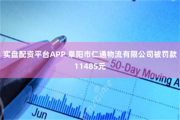 实盘配资平台APP 阜阳市仁通物流有限公司被罚款11485元