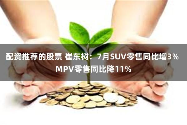 配资推荐的股票 崔东树：7月SUV零售同比增3% MPV零售同比降11%