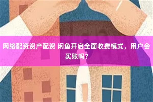 网络配资资产配资 闲鱼开启全面收费模式，用户会买账吗？