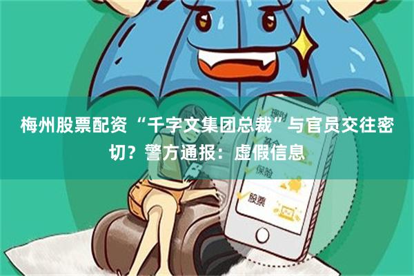 梅州股票配资 “千字文集团总裁”与官员交往密切？警方通报：虚假信息