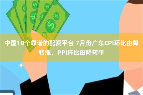 中国10个靠谱的配资平台 7月份广东CPI环比由降转涨，PPI环比由降转平