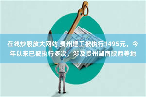 在线炒股放大网站 贵州建工被执行1495元，今年以来已被执行多次，涉及贵州湖南陕西等地