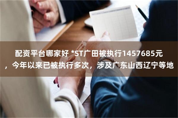 配资平台哪家好 *ST广田被执行1457685元，今年以来已被执行多次，涉及广东山西辽宁等地