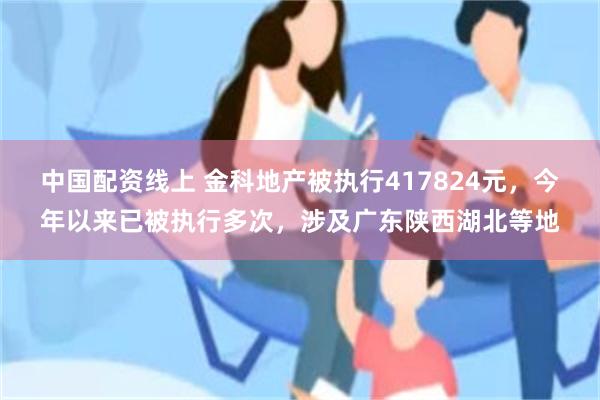 中国配资线上 金科地产被执行417824元，今年以来已被执行多次，涉及广东陕西湖北等地