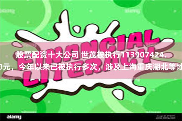 股票配资十大公司 世茂被执行113907424.0元，今年以来已被执行多次，涉及上海重庆湖北等地