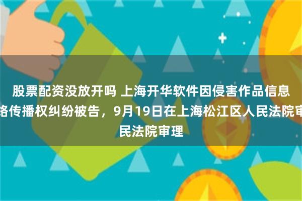 股票配资没放开吗 上海开华软件因侵害作品信息网络传播权纠纷被告，9月19日在上海松江区人民法院审理