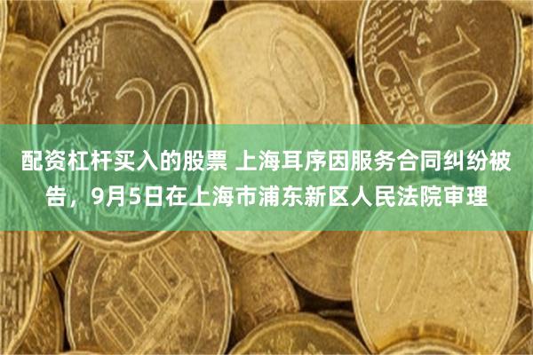 配资杠杆买入的股票 上海耳序因服务合同纠纷被告，9月5日在上海市浦东新区人民法院审理