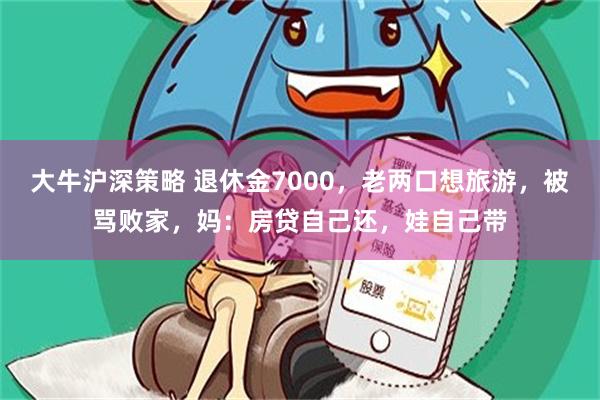 大牛沪深策略 退休金7000，老两口想旅游，被骂败家，妈：房贷自己还，娃自己带