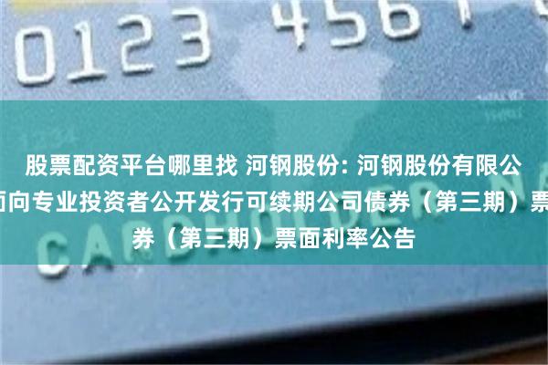 股票配资平台哪里找 河钢股份: 河钢股份有限公司2024年面向专业投资者公开发行可续期公司债券（第三期）票面利率公告