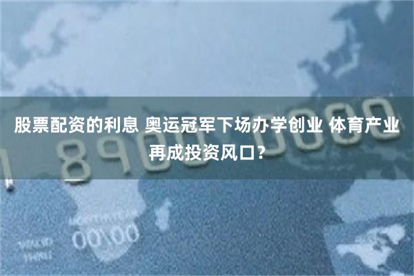 股票配资的利息 奥运冠军下场办学创业 体育产业再成投资风口？