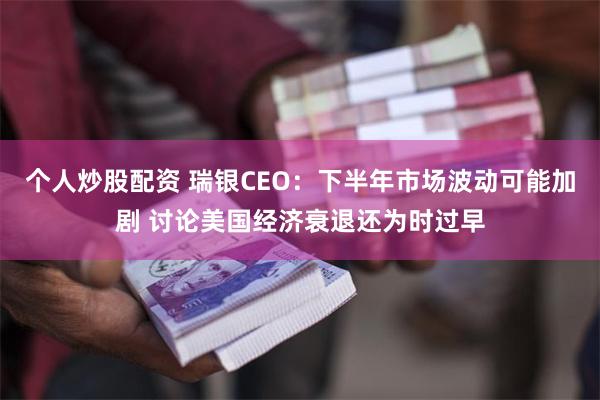 个人炒股配资 瑞银CEO：下半年市场波动可能加剧 讨论美国经济衰退还为时过早