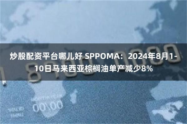 炒股配资平台哪儿好 SPPOMA：2024年8月1-10日马来西亚棕榈油单产减少8%