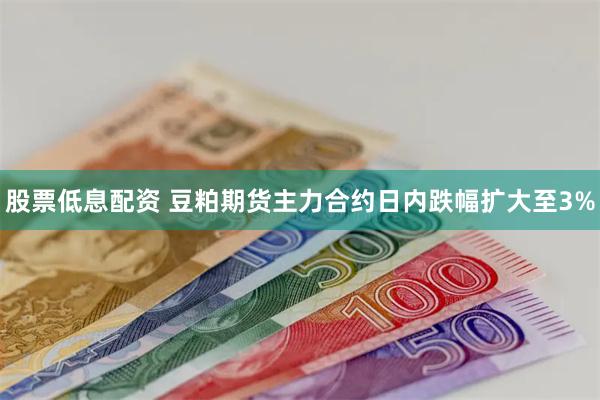 股票低息配资 豆粕期货主力合约日内跌幅扩大至3%