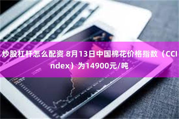 炒股杠杆怎么配资 8月13日中国棉花价格指数（CCIndex）为14900元/吨