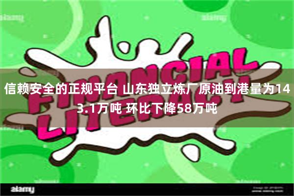 信赖安全的正规平台 山东独立炼厂原油到港量为143.1万吨 环比下降58万吨