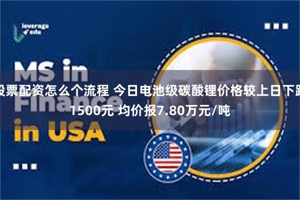 股票配资怎么个流程 今日电池级碳酸锂价格较上日下跌1500元 均价报7.80万元/吨