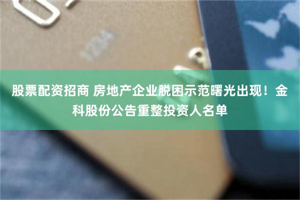 股票配资招商 房地产企业脱困示范曙光出现！金科股份公告重整投资人名单