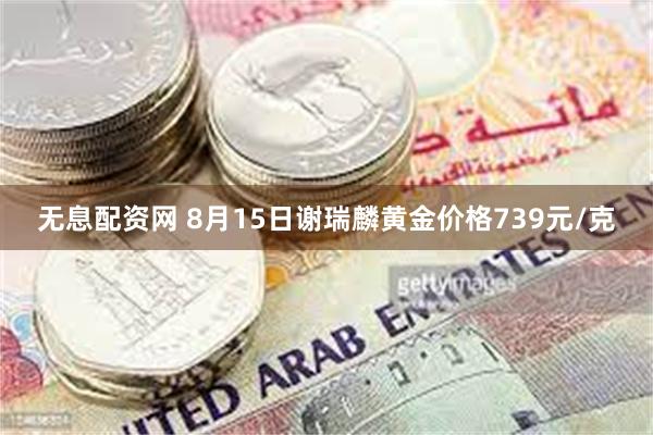 无息配资网 8月15日谢瑞麟黄金价格739元/克