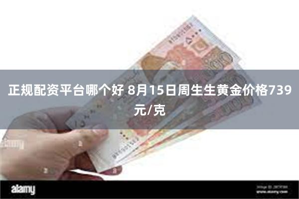 正规配资平台哪个好 8月15日周生生黄金价格739元/克