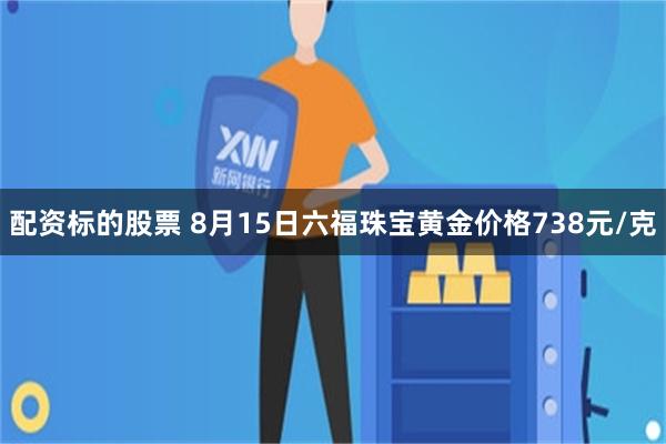 配资标的股票 8月15日六福珠宝黄金价格738元/克