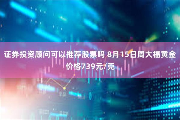 证券投资顾问可以推荐股票吗 8月15日周大福黄金价格739元/克