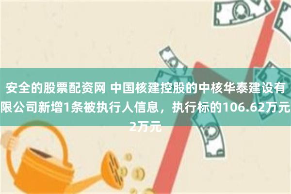 安全的股票配资网 中国核建控股的中核华泰建设有限公司新增1条被执行人信息，执行标的106.62万元