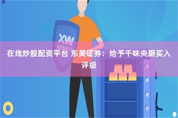 在线炒股配资平台 东吴证券：给予千味央厨买入评级