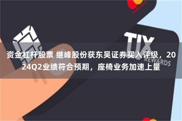 资金杠杆股票 继峰股份获东吴证券买入评级，2024Q2业绩符合预期，座椅业务加速上量