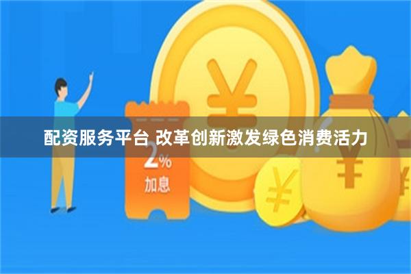 配资服务平台 改革创新激发绿色消费活力