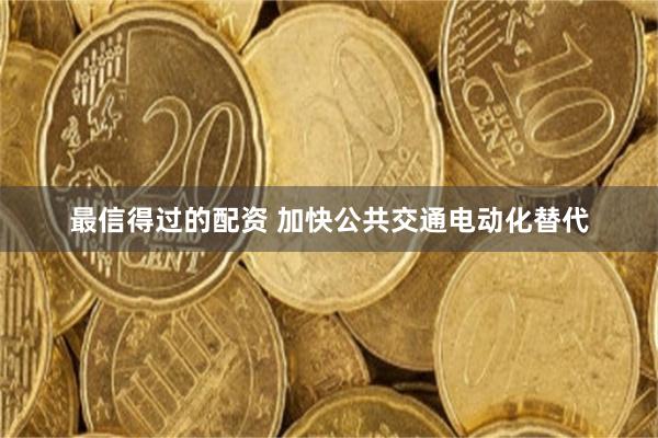 最信得过的配资 加快公共交通电动化替代