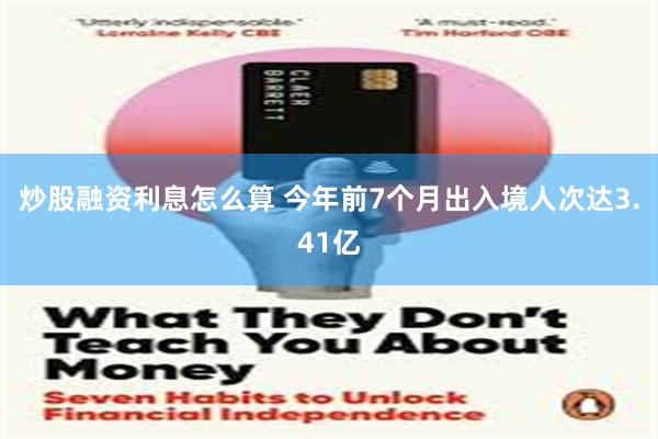 炒股融资利息怎么算 今年前7个月出入境人次达3.41亿