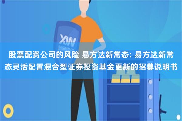 股票配资公司的风险 易方达新常态: 易方达新常态灵活配置混合型证券投资基金更新的招募说明书