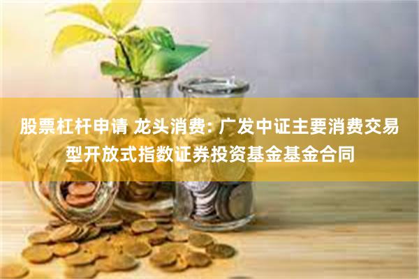 股票杠杆申请 龙头消费: 广发中证主要消费交易型开放式指数证券投资基金基金合同