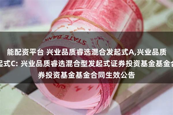 能配资平台 兴业品质睿选混合发起式A,兴业品质睿选混合发起式C: 兴业品质睿选混合型发起式证券投资基金基金合同生效公告