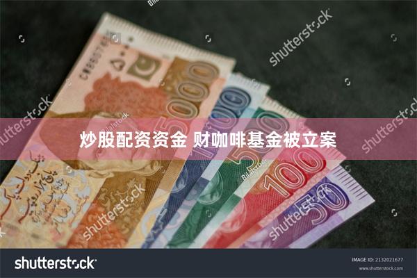 炒股配资资金 财咖啡基金被立案