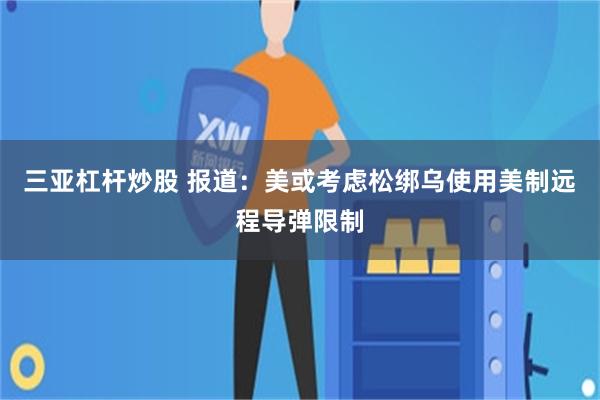 三亚杠杆炒股 报道：美或考虑松绑乌使用美制远程导弹限制