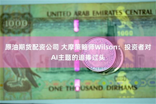 原油期货配资公司 大摩策略师Wilson：投资者对AI主题的追捧过头