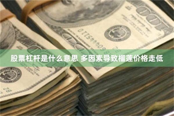 股票杠杆是什么意思 多因素导致榴莲价格走低