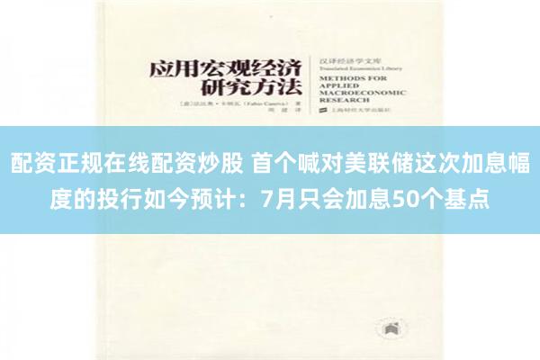 配资正规在线配资炒股 首个喊对美联储这次加息幅度的投行如今预计：7月只会加息50个基点