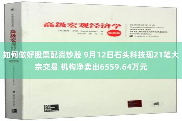 如何做好股票配资炒股 9月12日石头科技现21笔大宗交易 机构净卖出6559.64万元