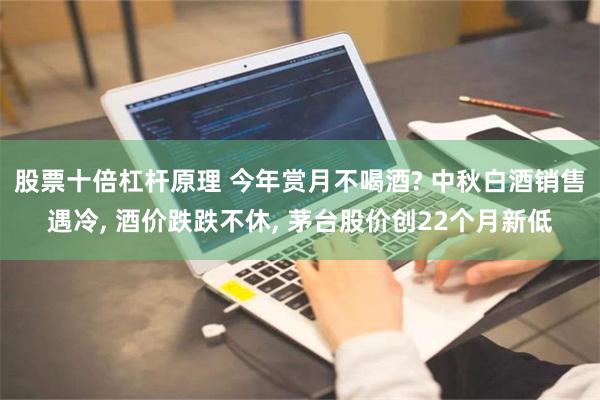 股票十倍杠杆原理 今年赏月不喝酒? 中秋白酒销售遇冷, 酒价跌跌不休, 茅台股价创22个月新低