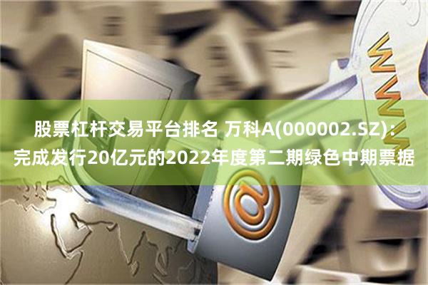 股票杠杆交易平台排名 万科A(000002.SZ)：完成发行20亿元的2022年度第二期绿色中期票据