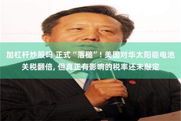 加杠杆炒股吗 正式“落槌”! 美国对华太阳能电池关税翻倍, 但真正有影响的税率还未敲定