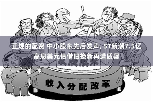 正规的配资 中小股东先后发声, ST新潮7.5亿高息美元债借旧换新再遭质疑