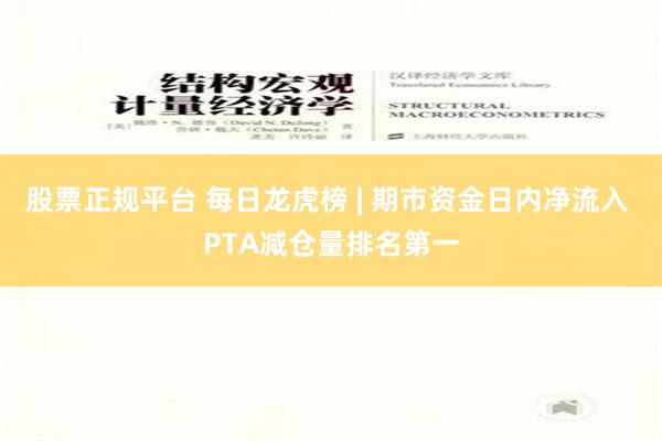 股票正规平台 每日龙虎榜 | 期市资金日内净流入 PTA减仓量排名第一