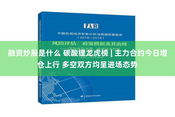 融资炒股是什么 碳酸锂龙虎榜 | 主力合约今日增仓上行 多空双方均呈进场态势