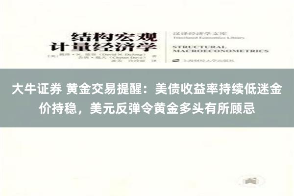 大牛证券 黄金交易提醒：美债收益率持续低迷金价持稳，美元反弹令黄金多头有所顾忌