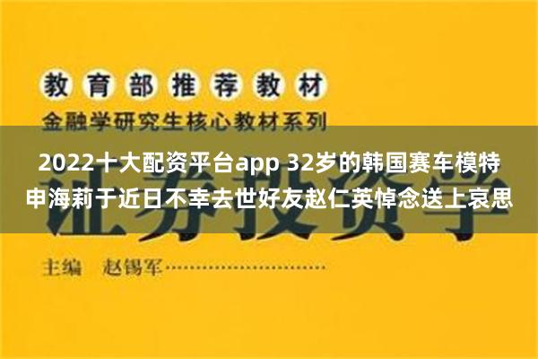 2022十大配资平台app 32岁的韩国赛车模特申海莉于近日不幸去世好友赵仁英悼念送上哀思