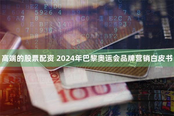 高端的股票配资 2024年巴黎奥运会品牌营销白皮书