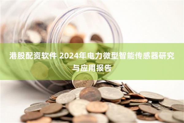 港股配资软件 2024年电力微型智能传感器研究与应用报告